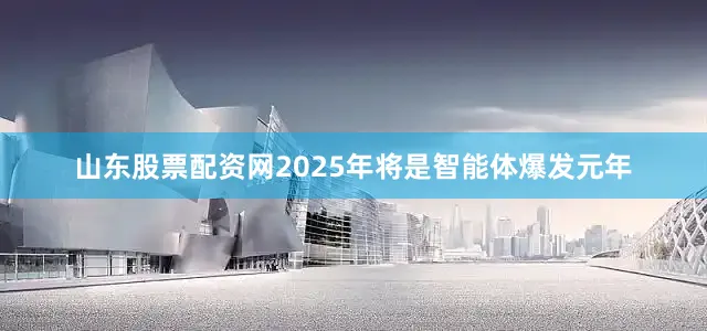 山东股票配资网2025年将是智能体爆发元年