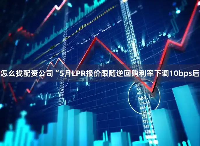 怎么找配资公司“5月LPR报价跟随逆回购利率下调10bps后