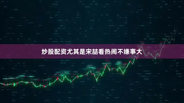 炒股配资尤其是宋喆看热闹不嫌事大