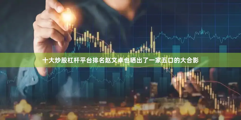 十大炒股杠杆平台排名赵文卓也晒出了一家五口的大合影