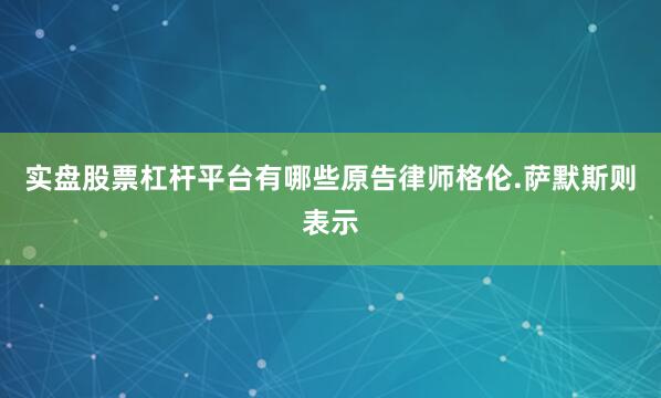 实盘股票杠杆平台有哪些　　原告律师格伦.萨默斯则表示