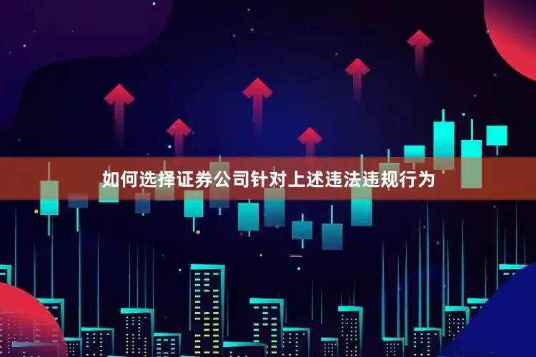 如何选择证券公司　　针对上述违法违规行为