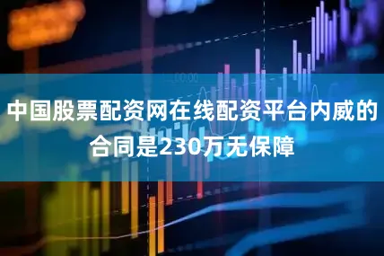 中国股票配资网在线配资平台内威的合同是230万无保障