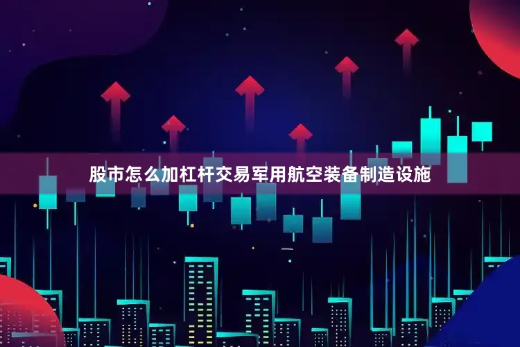 股市怎么加杠杆交易军用航空装备制造设施