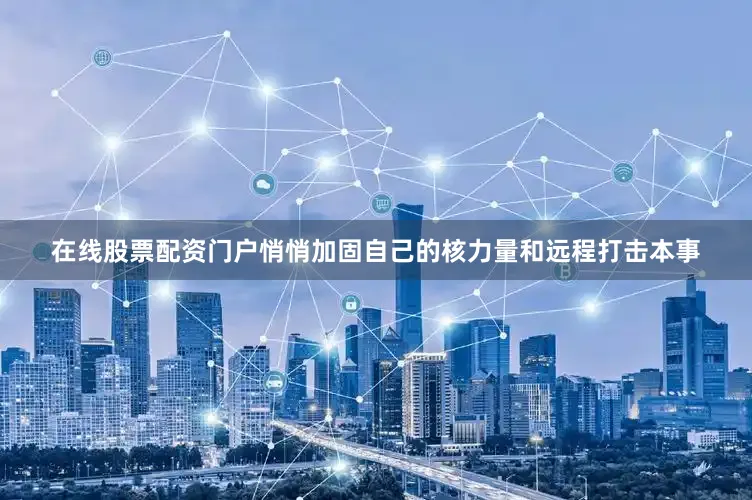 在线股票配资门户悄悄加固自己的核力量和远程打击本事