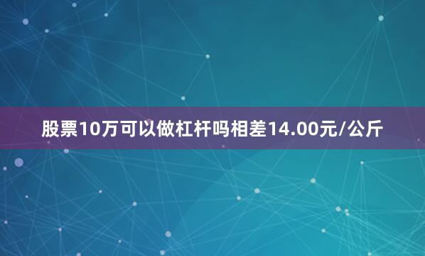股票10万可以做杠杆吗相差14.00元/公斤