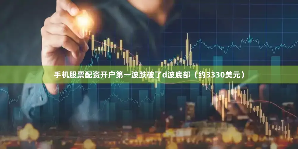手机股票配资开户第一波跌破了d波底部（约3330美元）