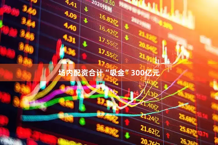场内配资合计“吸金”300亿元