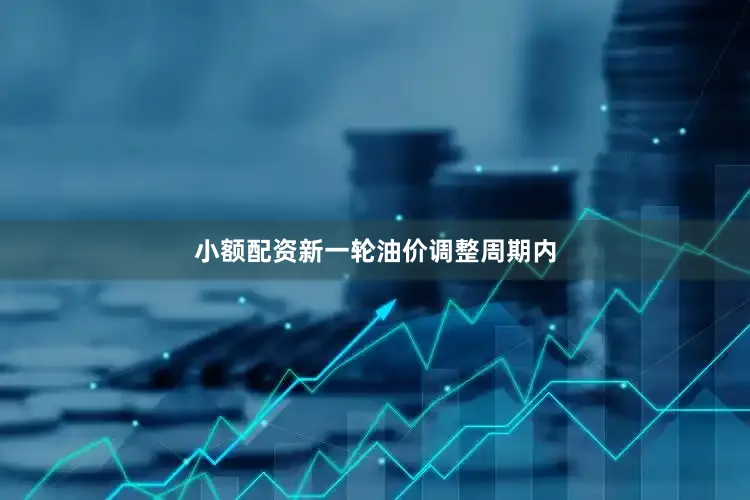 小额配资新一轮油价调整周期内