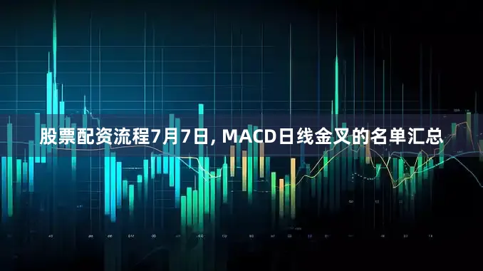 股票配资流程7月7日, MACD日线金叉的名单汇总