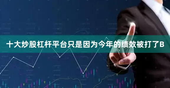 十大炒股杠杆平台只是因为今年的绩效被打了B