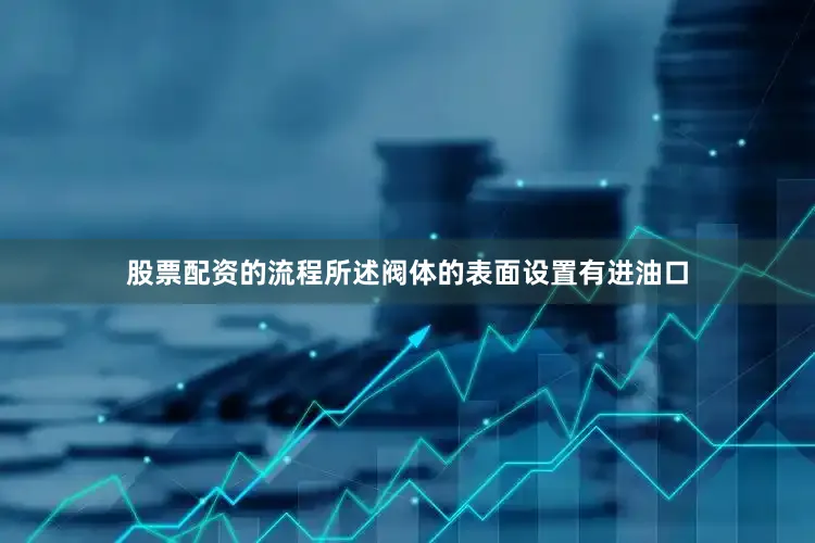 股票配资的流程所述阀体的表面设置有进油口