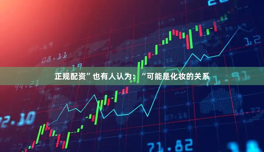 正规配资”也有人认为：“可能是化妆的关系