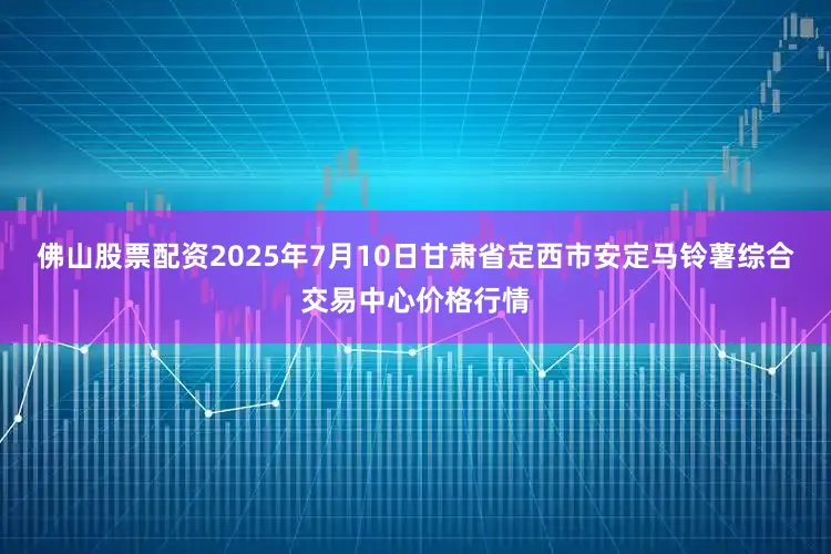 佛山股票配资2025年7月10日甘肃省定西市安定马铃薯综合交易中心价格行情