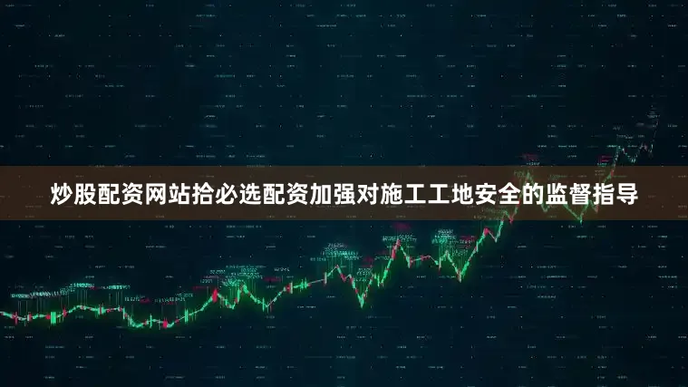 炒股配资网站拾必选配资加强对施工工地安全的监督指导