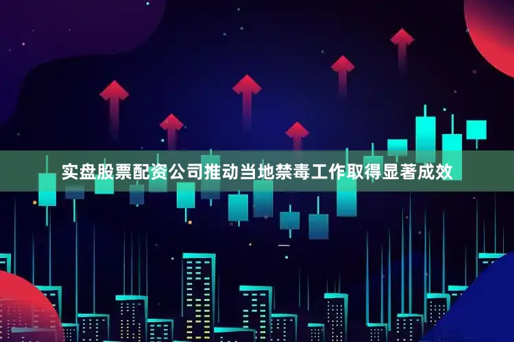 实盘股票配资公司推动当地禁毒工作取得显著成效
