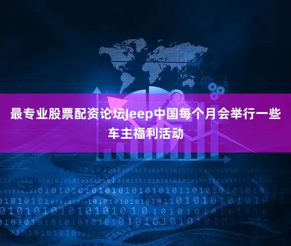 最专业股票配资论坛Jeep中国每个月会举行一些车主福利活动