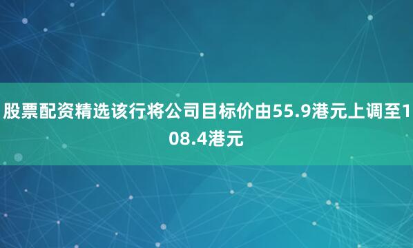 股票配资精选该行将公司目标价由55.9港元上调至108.4港元