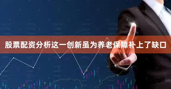 股票配资分析这一创新虽为养老保障补上了缺口