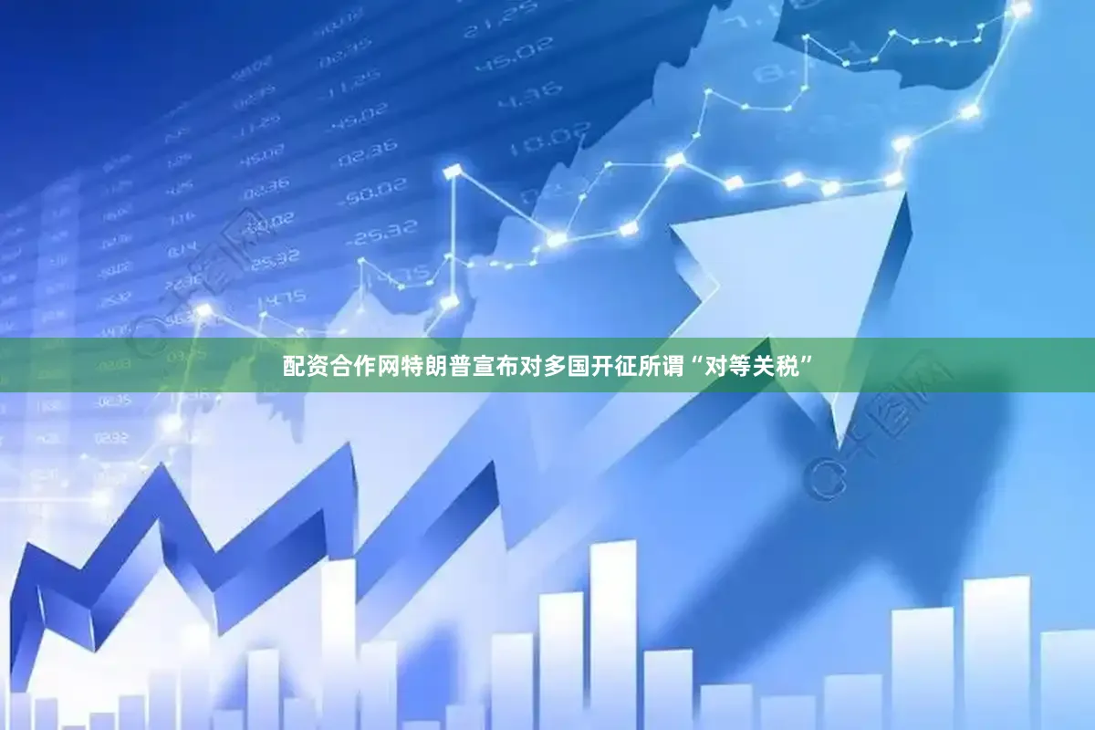 配资合作网特朗普宣布对多国开征所谓“对等关税”