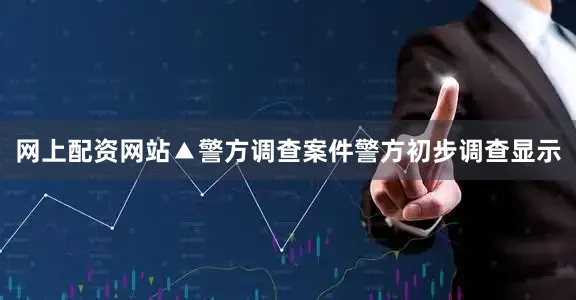网上配资网站▲警方调查案件警方初步调查显示