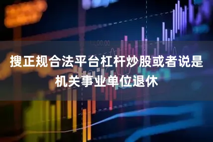 搜正规合法平台杠杆炒股或者说是机关事业单位退休