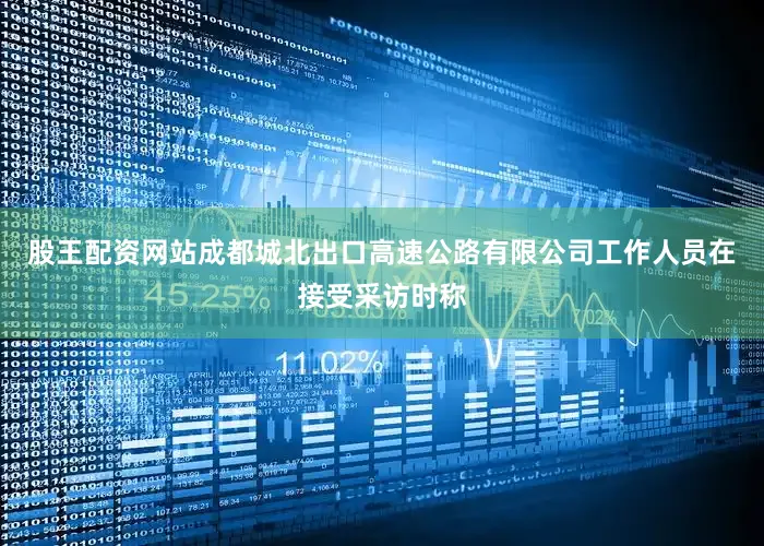 股王配资网站成都城北出口高速公路有限公司工作人员在接受采访时称