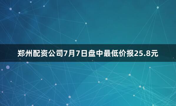 郑州配资公司7月7日盘中最低价报25.8元