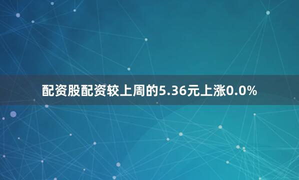 配资股配资较上周的5.36元上涨0.0%