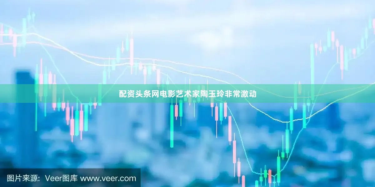 配资头条网电影艺术家陶玉玲非常激动