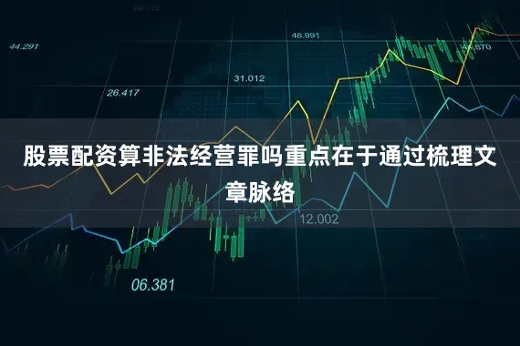股票配资算非法经营罪吗重点在于通过梳理文章脉络