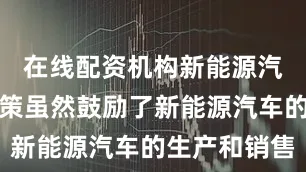 在线配资机构新能源汽车推广政策虽然鼓励了新能源汽车的生产和销售
