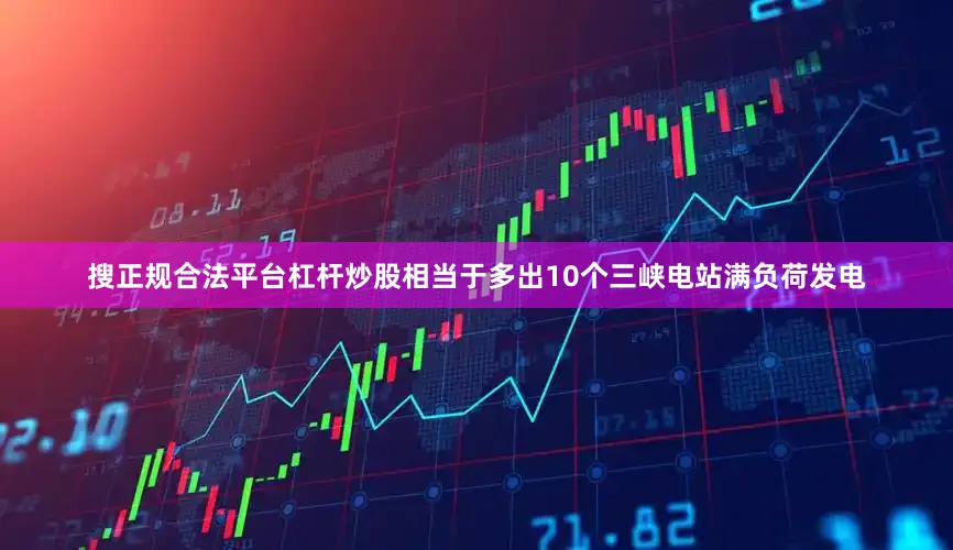 搜正规合法平台杠杆炒股相当于多出10个三峡电站满负荷发电