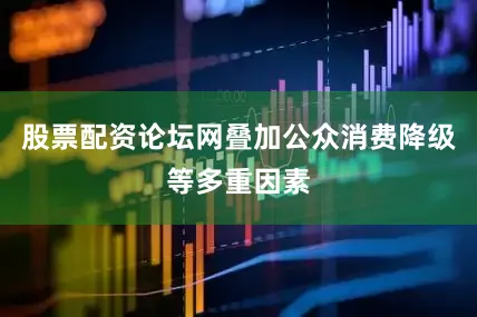 股票配资论坛网叠加公众消费降级等多重因素