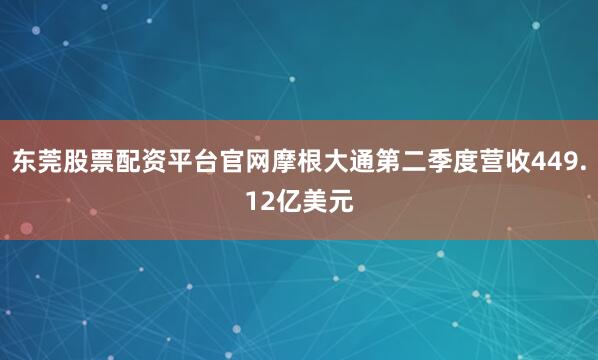 东莞股票配资平台官网摩根大通第二季度营收449.12亿美元