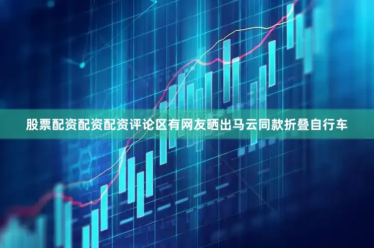 股票配资配资配资评论区有网友晒出马云同款折叠自行车