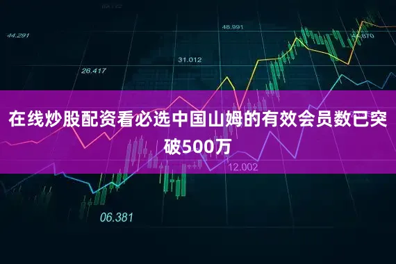 在线炒股配资看必选中国山姆的有效会员数已突破500万