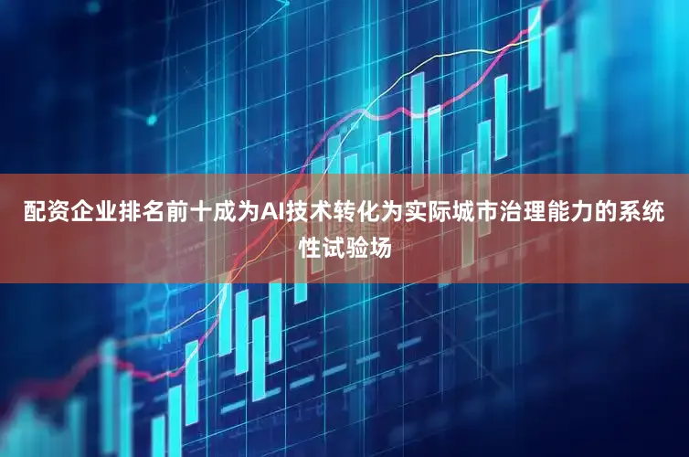 配资企业排名前十成为AI技术转化为实际城市治理能力的系统性试验场