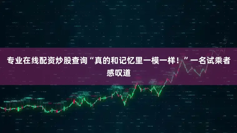 专业在线配资炒股查询“真的和记忆里一模一样！”一名试乘者感叹道