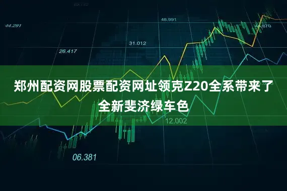 郑州配资网股票配资网址领克Z20全系带来了全新斐济绿车色