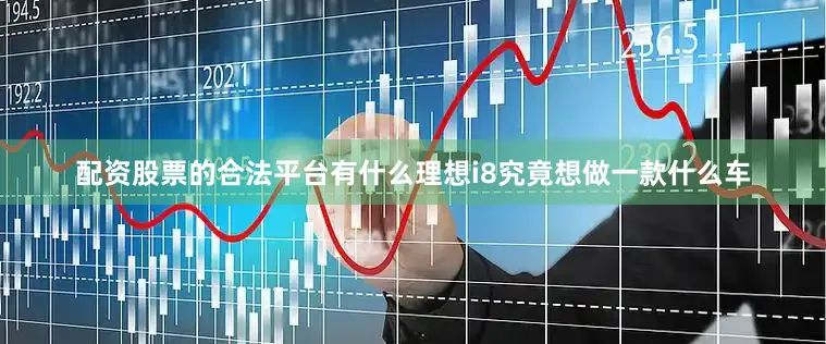 配资股票的合法平台有什么理想i8究竟想做一款什么车