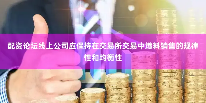 配资论坛线上公司应保持在交易所交易中燃料销售的规律性和均衡性
