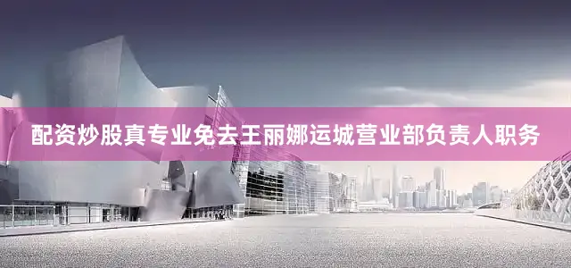配资炒股真专业免去王丽娜运城营业部负责人职务