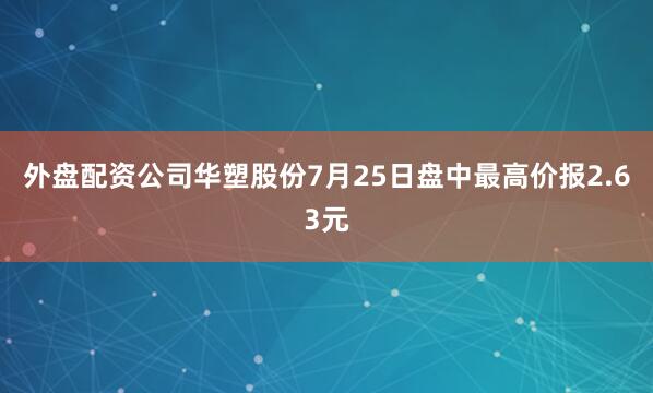 外盘配资公司华塑股份7月25日盘中最高价报2.63元
