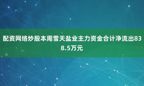 配资网络炒股本周雪天盐业主力资金合计净流出838.5万元