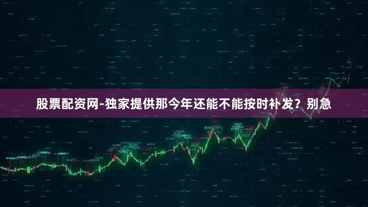 股票配资网-独家提供那今年还能不能按时补发?别急