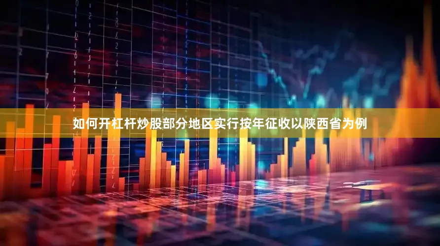如何开杠杆炒股部分地区实行按年征收以陕西省为例