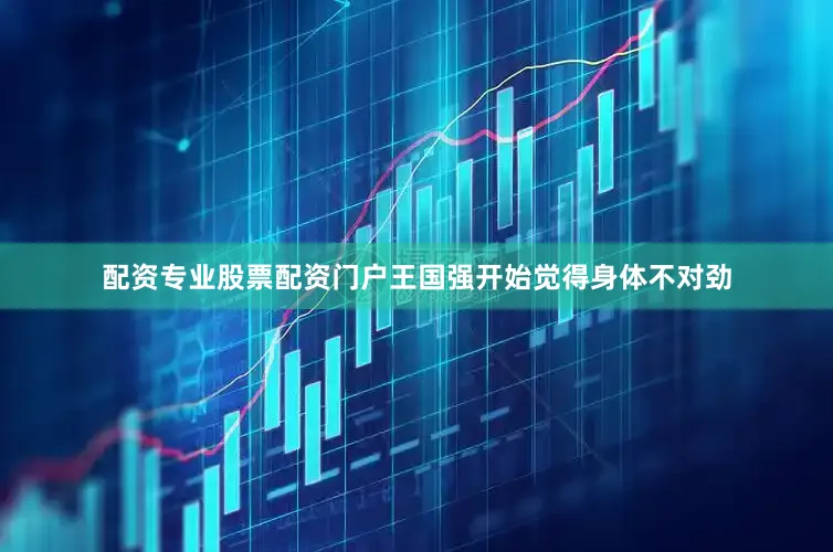 配资专业股票配资门户王国强开始觉得身体不对劲