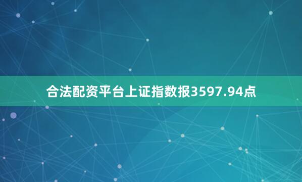 合法配资平台上证指数报3597.94点