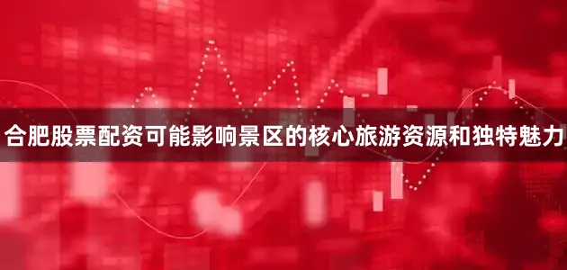 合肥股票配资可能影响景区的核心旅游资源和独特魅力